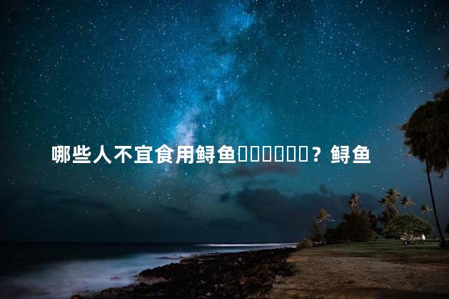 哪些人不宜食用鲟鱼？鲟鱼的副作用有哪些呢